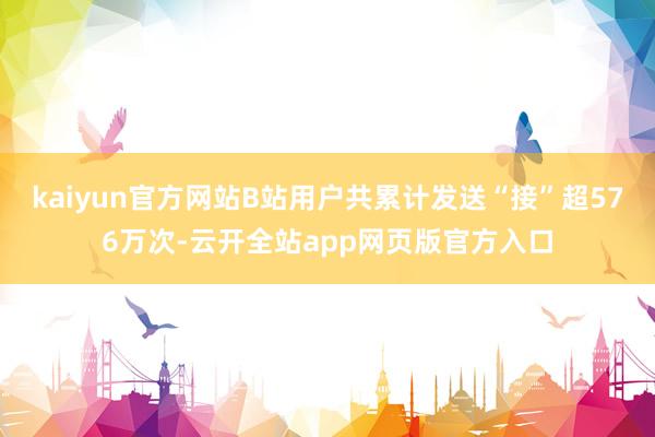 kaiyun官方网站B站用户共累计发送“接”超576万次-云开全站app网页版官方入口