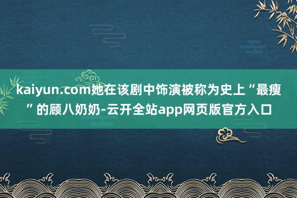 kaiyun.com她在该剧中饰演被称为史上“最瘦”的顾八奶奶-云开全站app网页版官方入口