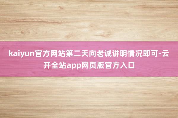 kaiyun官方网站第二天向老诚讲明情况即可-云开全站app网页版官方入口