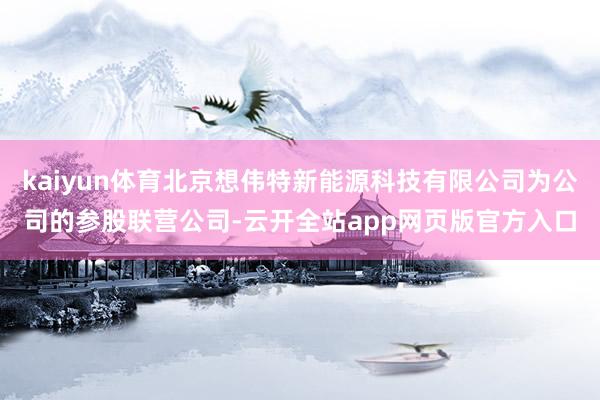 kaiyun体育北京想伟特新能源科技有限公司为公司的参股联营公司-云开全站app网页版官方入口