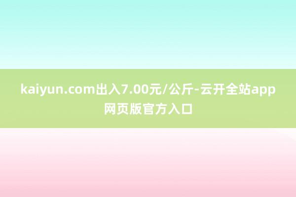 kaiyun.com出入7.00元/公斤-云开全站app网页版官方入口