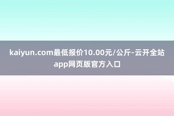 kaiyun.com最低报价10.00元/公斤-云开全站app网页版官方入口