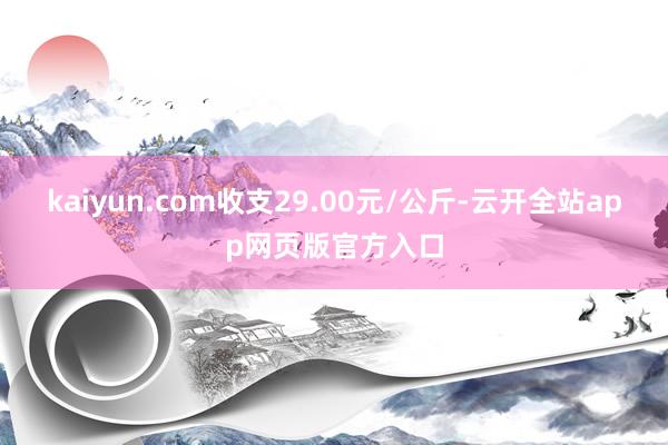 kaiyun.com收支29.00元/公斤-云开全站app网页版官方入口