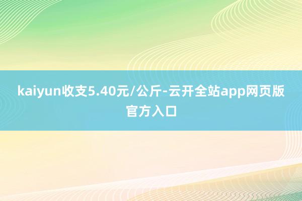 kaiyun收支5.40元/公斤-云开全站app网页版官方入口