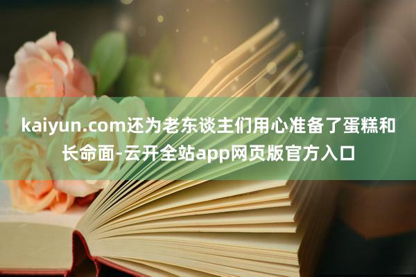 kaiyun.com还为老东谈主们用心准备了蛋糕和长命面-云开全站app网页版官方入口
