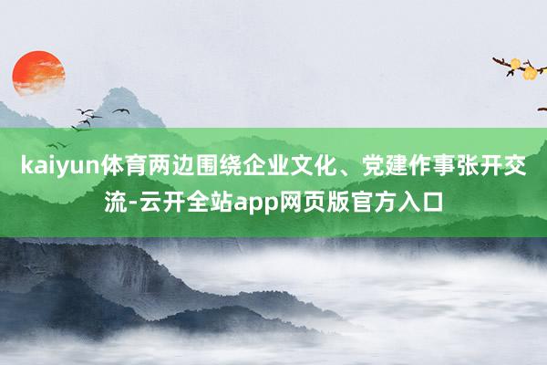 kaiyun体育两边围绕企业文化、党建作事张开交流-云开全站app网页版官方入口