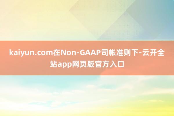 kaiyun.com在Non-GAAP司帐准则下-云开全站app网页版官方入口
