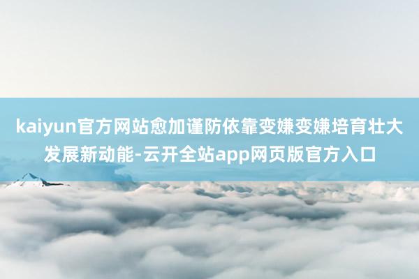 kaiyun官方网站愈加谨防依靠变嫌变嫌培育壮大发展新动能-云开全站app网页版官方入口