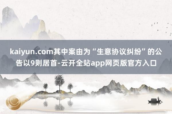 kaiyun.com其中案由为“生意协议纠纷”的公告以9则居首-云开全站app网页版官方入口