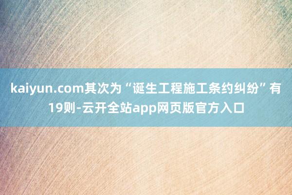 kaiyun.com其次为“诞生工程施工条约纠纷”有19则-云开全站app网页版官方入口