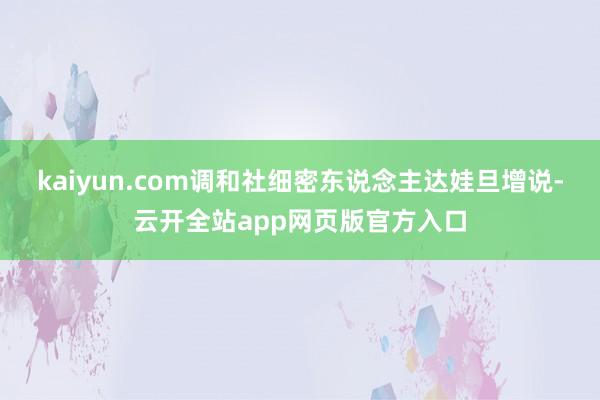 kaiyun.com调和社细密东说念主达娃旦增说-云开全站app网页版官方入口