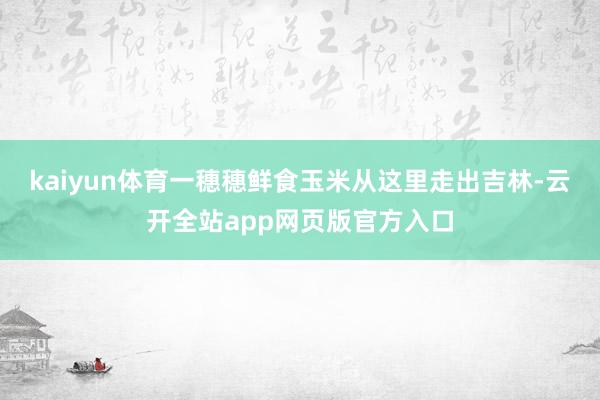 kaiyun体育一穗穗鲜食玉米从这里走出吉林-云开全站app网页版官方入口