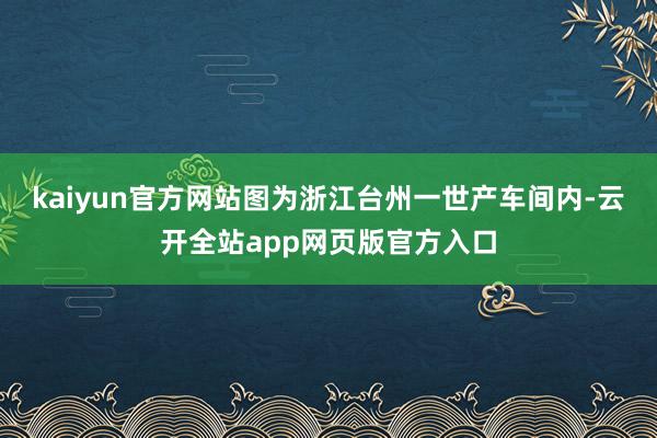 kaiyun官方网站图为浙江台州一世产车间内-云开全站app网页版官方入口