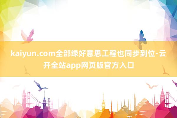 kaiyun.com全部绿好意思工程也同步到位-云开全站app网页版官方入口