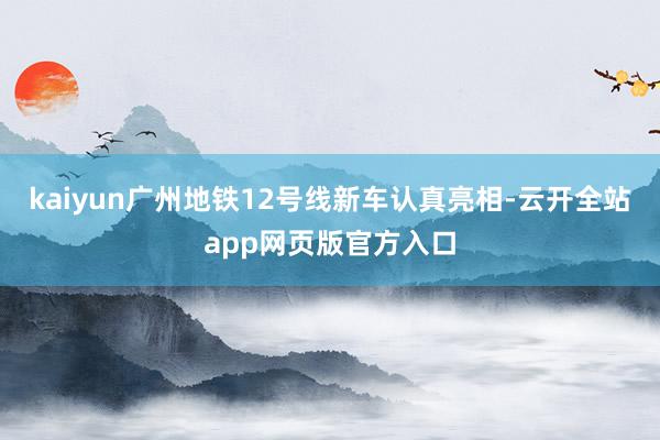 kaiyun广州地铁12号线新车认真亮相-云开全站app网页版官方入口