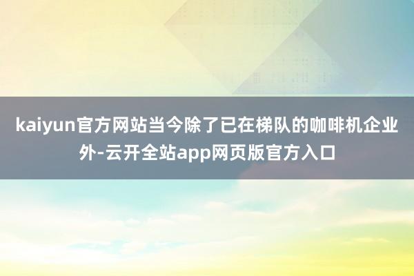 kaiyun官方网站当今除了已在梯队的咖啡机企业外-云开全站app网页版官方入口