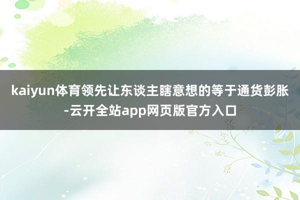 kaiyun体育领先让东谈主瞎意想的等于通货彭胀-云开全站app网页版官方入口