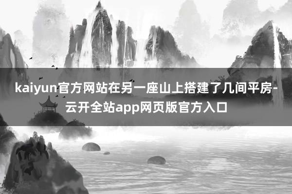 kaiyun官方网站在另一座山上搭建了几间平房-云开全站app网页版官方入口