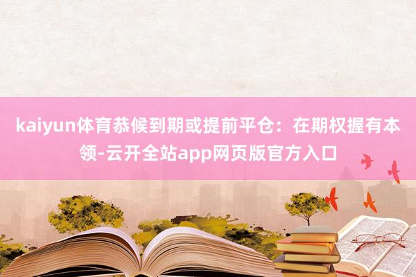 kaiyun体育恭候到期或提前平仓：在期权握有本领-云开全站app网页版官方入口