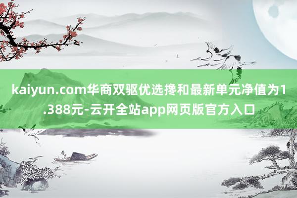 kaiyun.com华商双驱优选搀和最新单元净值为1.388元-云开全站app网页版官方入口