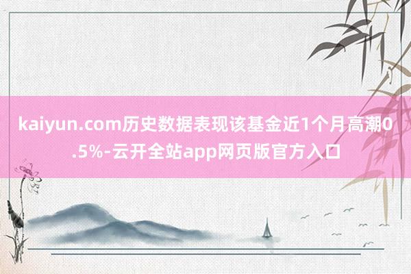 kaiyun.com历史数据表现该基金近1个月高潮0.5%-云开全站app网页版官方入口