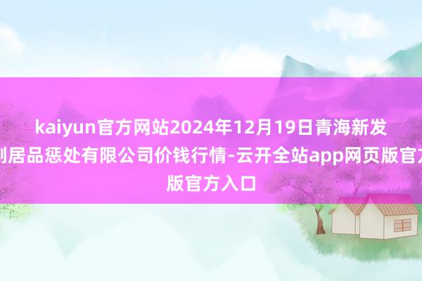 kaiyun官方网站2024年12月19日青海新发地农副居品惩处有限公司价钱行情-云开全站app网页版官方入口