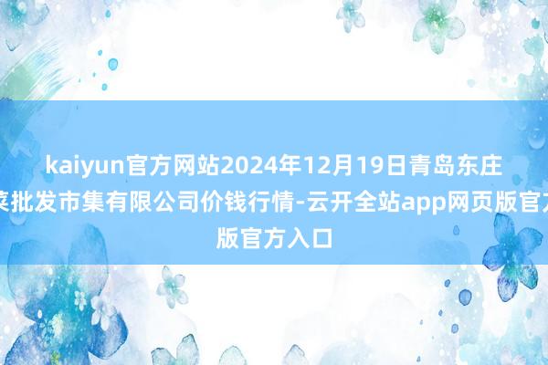kaiyun官方网站2024年12月19日青岛东庄头蔬菜批发市集有限公司价钱行情-云开全站app网页版官方入口