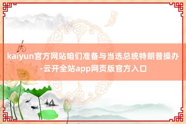 kaiyun官方网站咱们准备与当选总统特朗普操办-云开全站app网页版官方入口