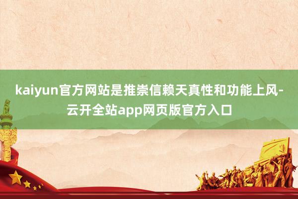 kaiyun官方网站是推崇信赖天真性和功能上风-云开全站app网页版官方入口