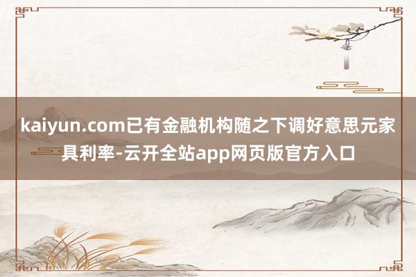 kaiyun.com已有金融机构随之下调好意思元家具利率-云开全站app网页版官方入口