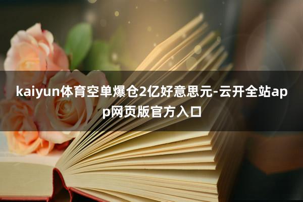 kaiyun体育空单爆仓2亿好意思元-云开全站app网页版官方入口