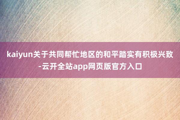 kaiyun关于共同帮忙地区的和平踏实有积极兴致-云开全站app网页版官方入口