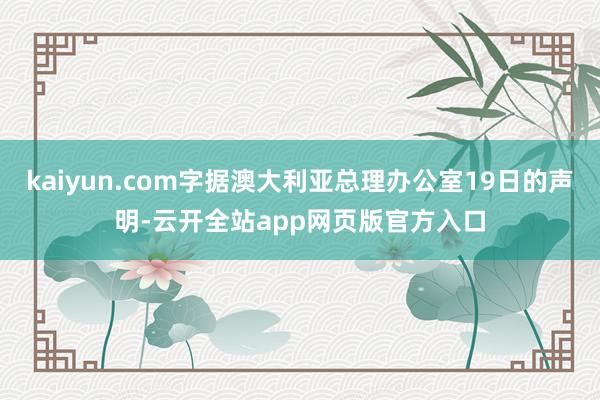 kaiyun.com字据澳大利亚总理办公室19日的声明-云开全站app网页版官方入口