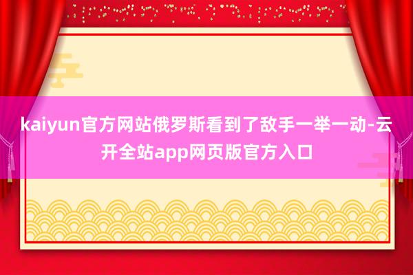 kaiyun官方网站俄罗斯看到了敌手一举一动-云开全站app网页版官方入口