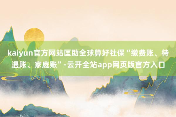 kaiyun官方网站匡助全球算好社保“缴费账、待遇账、家庭账”-云开全站app网页版官方入口