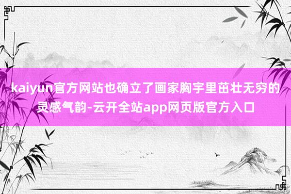 kaiyun官方网站也确立了画家胸宇里茁壮无穷的灵感气韵-云开全站app网页版官方入口