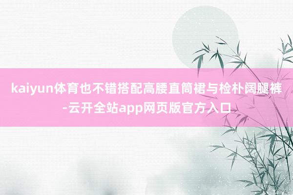 kaiyun体育也不错搭配高腰直筒裙与检朴阔腿裤-云开全站app网页版官方入口