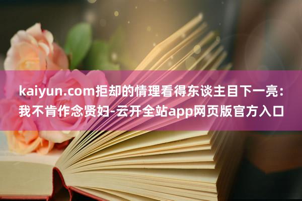 kaiyun.com拒却的情理看得东谈主目下一亮：我不肯作念贤妇-云开全站app网页版官方入口