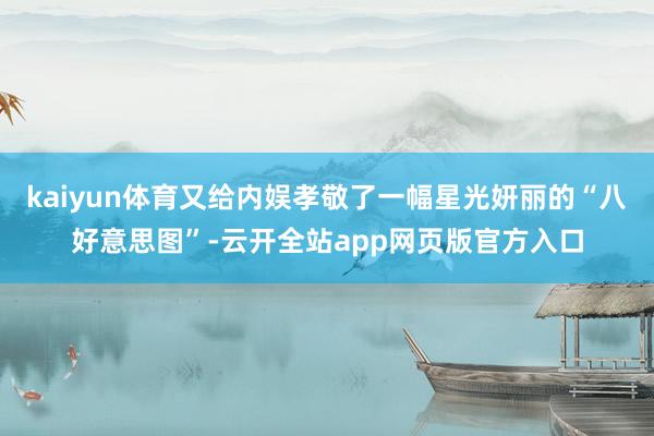 kaiyun体育又给内娱孝敬了一幅星光妍丽的“八好意思图”-云开全站app网页版官方入口