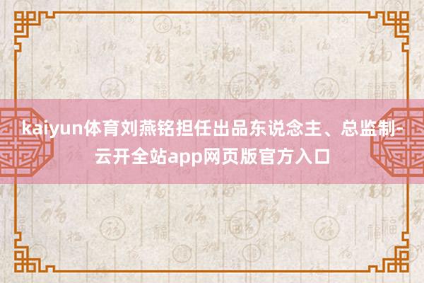 kaiyun体育刘燕铭担任出品东说念主、总监制-云开全站app网页版官方入口
