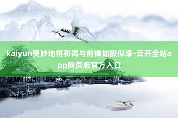 kaiyun奥妙地将和蔼与前锋如胶似漆-云开全站app网页版官方入口