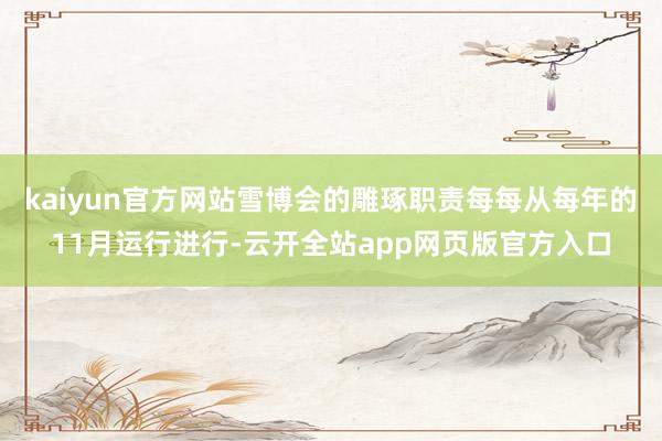 kaiyun官方网站雪博会的雕琢职责每每从每年的11月运行进行-云开全站app网页版官方入口