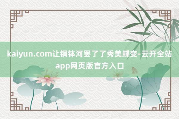 kaiyun.com让铜钵河罢了了秀美蝶变-云开全站app网页版官方入口