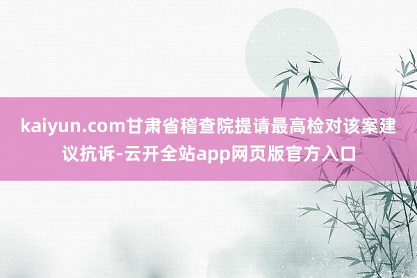 kaiyun.com甘肃省稽查院提请最高检对该案建议抗诉-云开全站app网页版官方入口