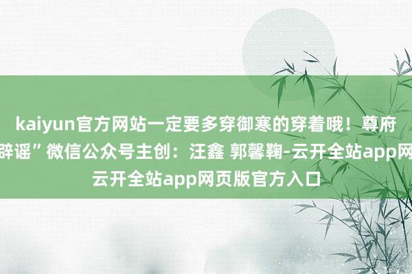 kaiyun官方网站一定要多穿御寒的穿着哦！尊府起头：“科学辟谣”微信公众号主创：汪鑫 郭馨鞠-云开全站app网页版官方入口