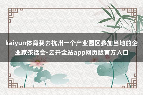 kaiyun体育我去杭州一个产业园区参加当地的企业家茶话会-云开全站app网页版官方入口