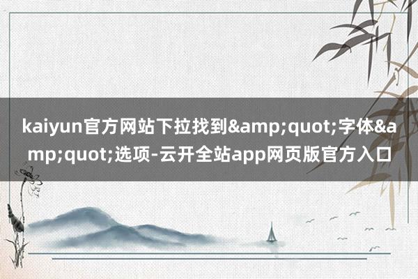kaiyun官方网站下拉找到&quot;字体&quot;选项-云开全站app网页版官方入口