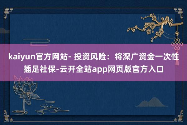 kaiyun官方网站- 投资风险：将深广资金一次性插足社保-云开全站app网页版官方入口