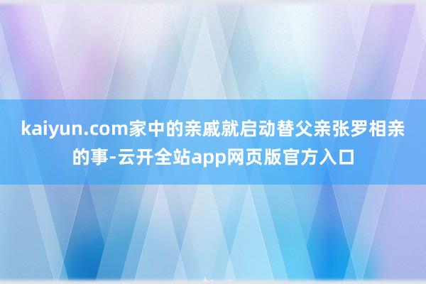 kaiyun.com家中的亲戚就启动替父亲张罗相亲的事-云开全站app网页版官方入口
