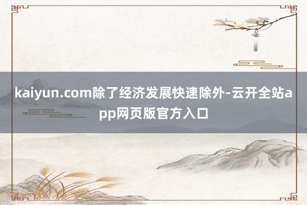 kaiyun.com除了经济发展快速除外-云开全站app网页版官方入口